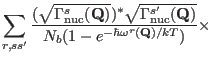 $\displaystyle \sum_{r,ss'}
\frac{(\sqrt{\Gamma_{\rm nuc}^s(\mathbf Q)})^\ast\sq...
..._{\rm nuc}^{s'}(\mathbf Q)}}
{N_b(1-e^{-\hbar{\omega^r}(\mathbf Q)/kT})} \times$