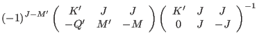 $\displaystyle (-1)^{J-M'}
\left (\begin{array}{ccc}
K' & J & J \\
-Q' & M' & -...
...left (\begin{array}{ccc}
K' & J & J \\
0 & J & -J \\
\end{array} \right)^{-1}$